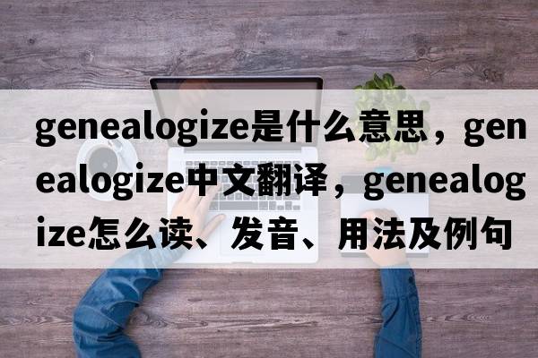 genealogize是什么意思，genealogize中文翻譯，genealogize怎么讀、發(fā)音、用法及例句