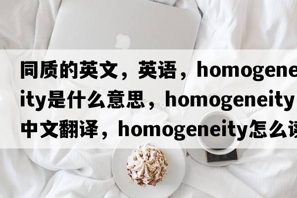同質(zhì)的英文，英語(yǔ)，homogeneity是什么意思，homogeneity中文翻譯，homogeneity怎么讀、發(fā)音、用法及例句