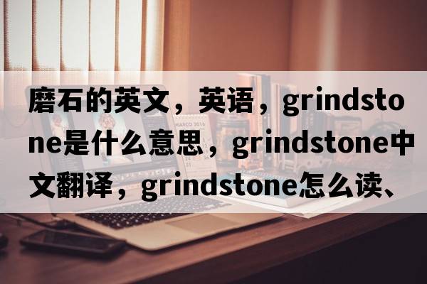 磨石的英文，英語(yǔ)，grindstone是什么意思，grindstone中文翻譯，grindstone怎么讀、發(fā)音、用法及例句