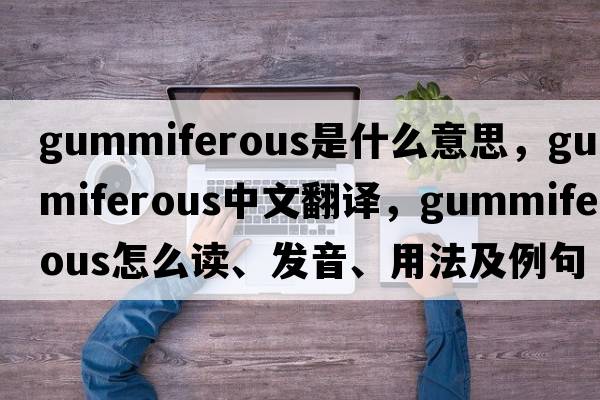 gummiferous是什么意思，gummiferous中文翻譯，gummiferous怎么讀、發(fā)音、用法及例句