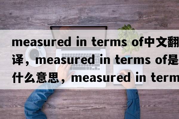 measured in terms of中文翻譯，measured in terms of是什么意思，measured in terms of發(fā)音、用法及例句