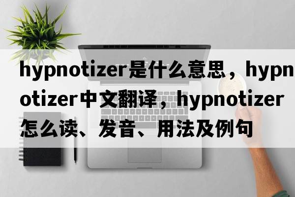 hypnotizer是什么意思，hypnotizer中文翻譯，hypnotizer怎么讀、發(fā)音、用法及例句