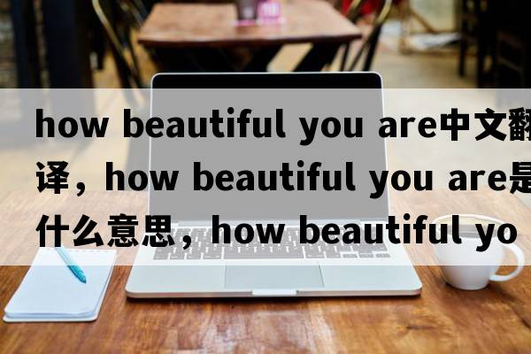 how beautiful you are中文翻譯，how beautiful you are是什么意思，how beautiful you are發(fā)音、用法及例句