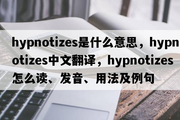 hypnotizes是什么意思，hypnotizes中文翻譯，hypnotizes怎么讀、發(fā)音、用法及例句