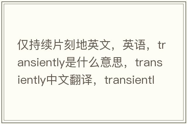 僅持續片刻地英文，英語(yǔ)，transiently是什么意思，transiently中文翻譯，transiently怎么讀、發(fā)音、用法及例句
