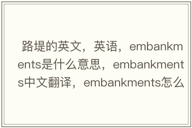  路堤的英文，英語(yǔ)，embankments是什么意思，embankments中文翻譯，embankments怎么讀、發(fā)音、用法及例句