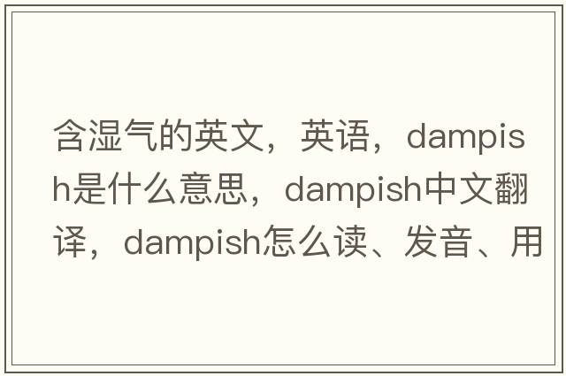 含濕氣的英文，英語(yǔ)，dampish是什么意思，dampish中文翻譯，dampish怎么讀、發(fā)音、用法及例句