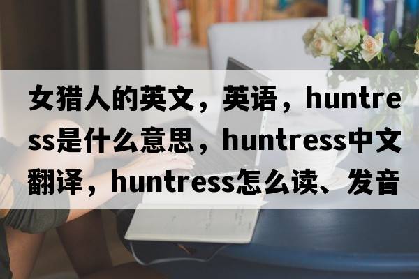 女獵人的英文，英語(yǔ)，huntress是什么意思，huntress中文翻譯，huntress怎么讀、發(fā)音、用法及例句
