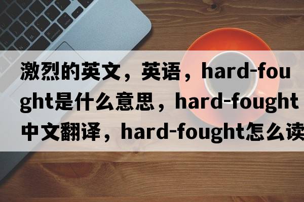 激烈的英文，英語(yǔ)，hard-fought是什么意思，hard-fought中文翻譯，hard-fought怎么讀、發(fā)音、用法及例句
