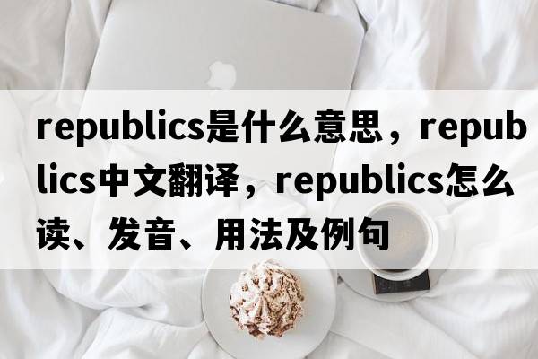 republics是什么意思，republics中文翻譯，republics怎么讀、發(fā)音、用法及例句