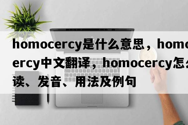 homocercy是什么意思，homocercy中文翻譯，homocercy怎么讀、發(fā)音、用法及例句