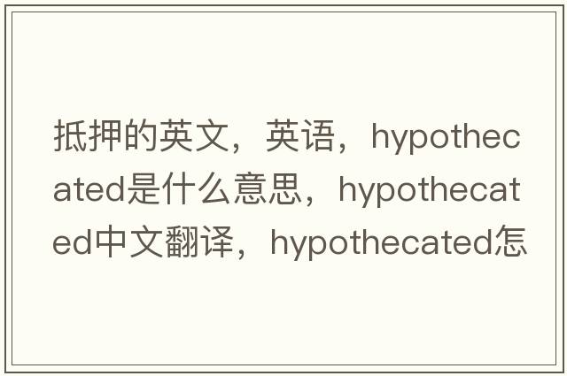 抵押的英文，英語(yǔ)，hypothecated是什么意思，hypothecated中文翻譯，hypothecated怎么讀、發(fā)音、用法及例句