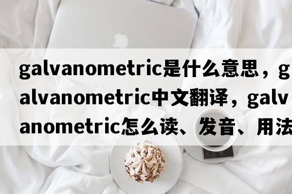 galvanometric是什么意思，galvanometric中文翻譯，galvanometric怎么讀、發(fā)音、用法及例句
