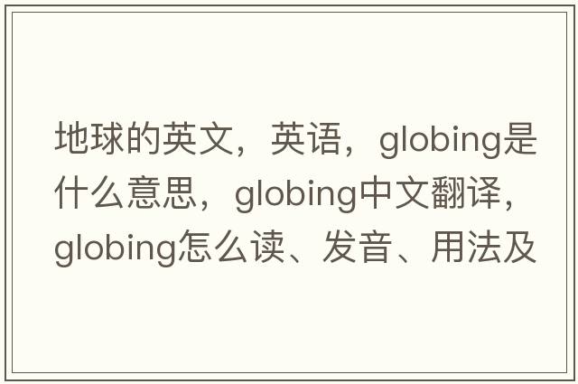 地球的英文，英語(yǔ)，globing是什么意思，globing中文翻譯，globing怎么讀、發(fā)音、用法及例句