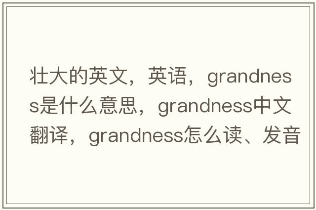 壯大的英文，英語(yǔ)，grandness是什么意思，grandness中文翻譯，grandness怎么讀、發(fā)音、用法及例句