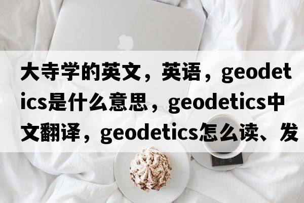 大寺學(xué)的英文，英語(yǔ)，geodetics是什么意思，geodetics中文翻譯，geodetics怎么讀、發(fā)音、用法及例句