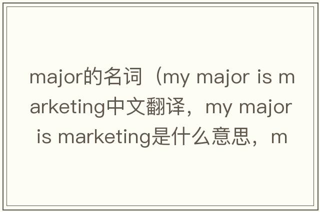 major的名詞（my major is marketing中文翻譯，my major is marketing是什么意思，my major is marketing發(fā)音、用法及例句）
