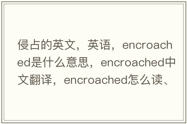 侵占的英文，英語(yǔ)，encroached是什么意思，encroached中文翻譯，encroached怎么讀、發(fā)音、用法及例句