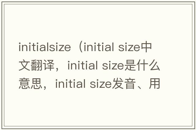 initialsize（initial size中文翻譯，initial size是什么意思，initial size發(fā)音、用法及例句）