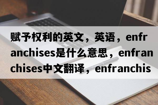 賦予權利的英文，英語(yǔ)，enfranchises是什么意思，enfranchises中文翻譯，enfranchises怎么讀、發(fā)音、用法及例句