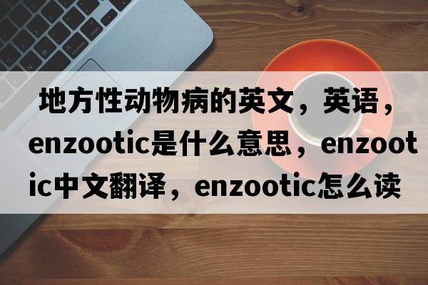  地方性動(dòng)物病的英文，英語(yǔ)，enzootic是什么意思，enzootic中文翻譯，enzootic怎么讀、發(fā)音、用法及例句