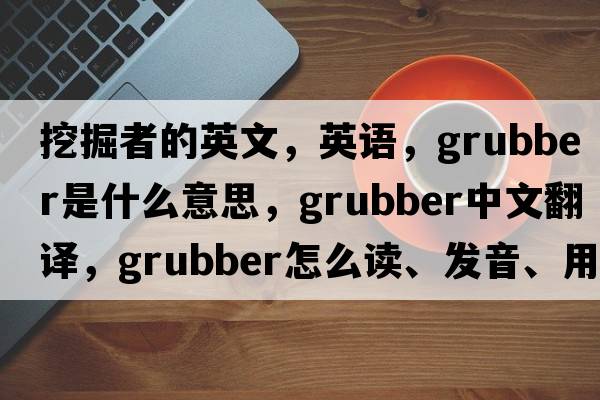 挖掘者的英文，英語(yǔ)，grubber是什么意思，grubber中文翻譯，grubber怎么讀、發(fā)音、用法及例句