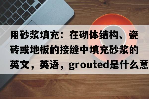 用砂漿填充：在砌體結構、瓷磚或地板的接縫中填充砂漿的英文，英語(yǔ)，grouted是什么意思，grouted中文翻譯，grouted怎么讀、發(fā)音、用法及例句