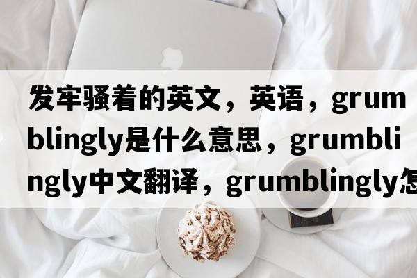 發(fā)牢騷著(zhù)的英文，英語(yǔ)，grumblingly是什么意思，grumblingly中文翻譯，grumblingly怎么讀、發(fā)音、用法及例句