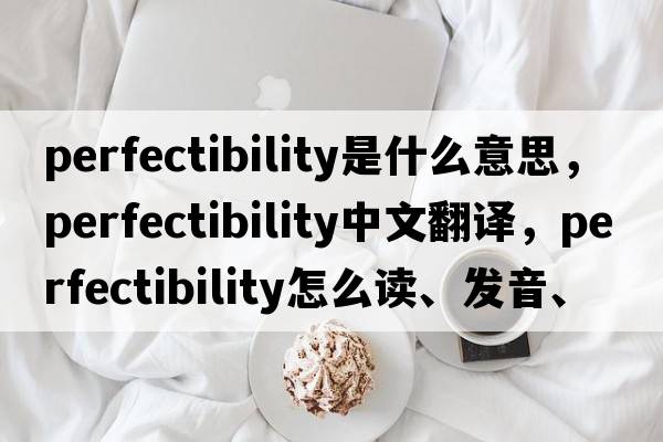 perfectibility是什么意思，perfectibility中文翻譯，perfectibility怎么讀、發(fā)音、用法及例句