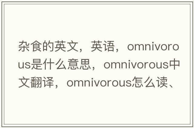 雜食的英文，英語(yǔ)，omnivorous是什么意思，omnivorous中文翻譯，omnivorous怎么讀、發(fā)音、用法及例句