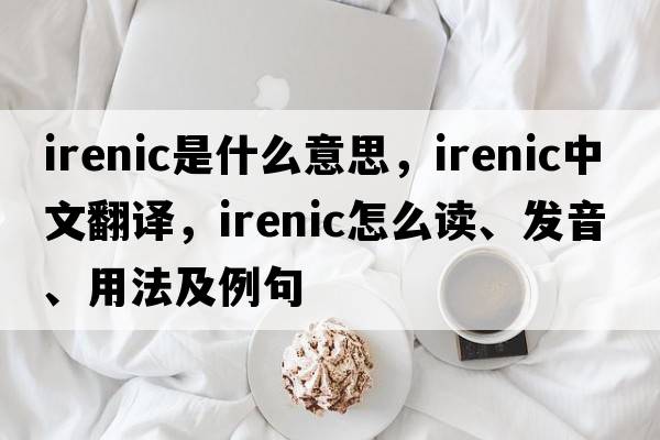 irenic是什么意思，irenic中文翻譯，irenic怎么讀、發(fā)音、用法及例句
