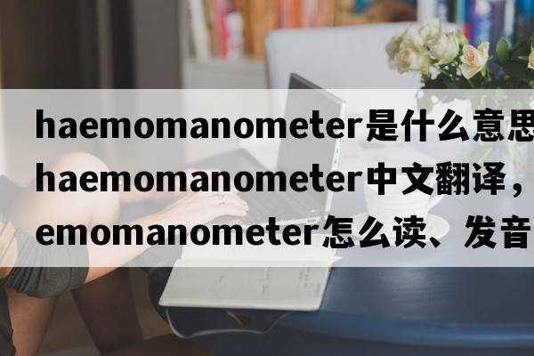 haemomanometer是什么意思，haemomanometer中文翻譯，haemomanometer怎么讀、發(fā)音、用法及例句