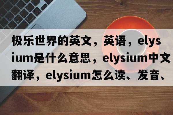 極樂(lè )世界的英文，英語(yǔ)，Elysium是什么意思，Elysium中文翻譯，Elysium怎么讀、發(fā)音、用法及例句