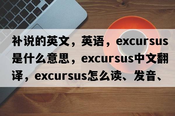 補說(shuō)的英文，英語(yǔ)，excursus是什么意思，excursus中文翻譯，excursus怎么讀、發(fā)音、用法及例句