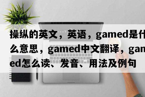 操縱的英文，英語(yǔ)，gamed是什么意思，gamed中文翻譯，gamed怎么讀、發(fā)音、用法及例句