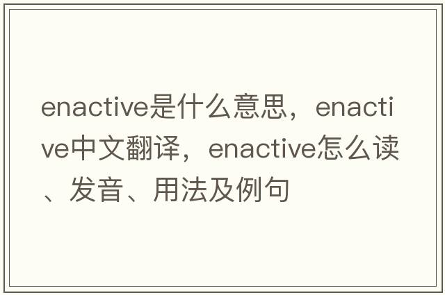 enactive是什么意思，enactive中文翻譯，enactive怎么讀、發(fā)音、用法及例句