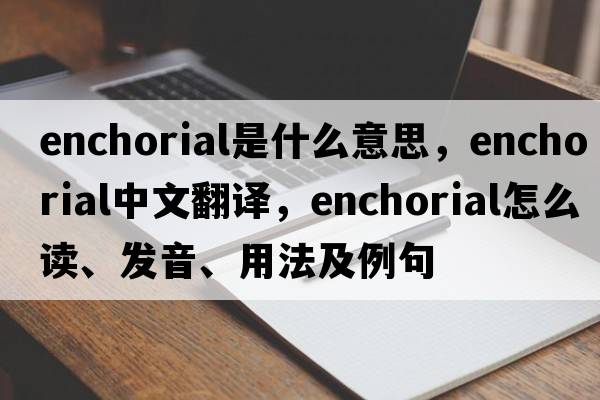 enchorial是什么意思，enchorial中文翻譯，enchorial怎么讀、發(fā)音、用法及例句