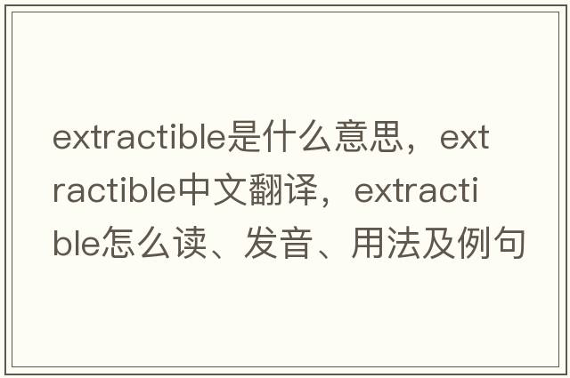 extractible是什么意思，extractible中文翻譯，extractible怎么讀、發(fā)音、用法及例句