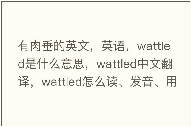 有肉垂的英文，英語(yǔ)，wattled是什么意思，wattled中文翻譯，wattled怎么讀、發(fā)音、用法及例句