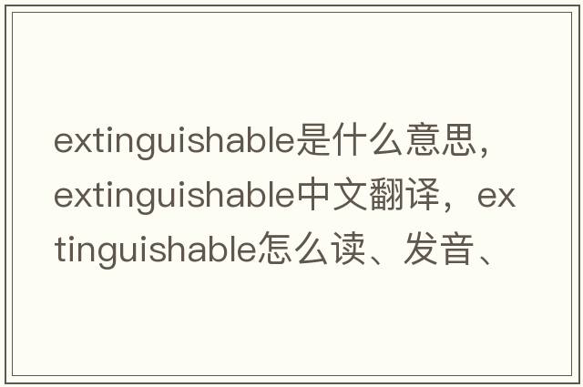 extinguishable是什么意思，extinguishable中文翻譯，extinguishable怎么讀、發(fā)音、用法及例句