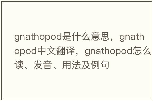 gnathopod是什么意思，gnathopod中文翻譯，gnathopod怎么讀、發(fā)音、用法及例句