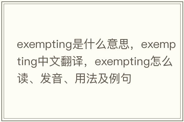 exempting是什么意思，exempting中文翻譯，exempting怎么讀、發(fā)音、用法及例句