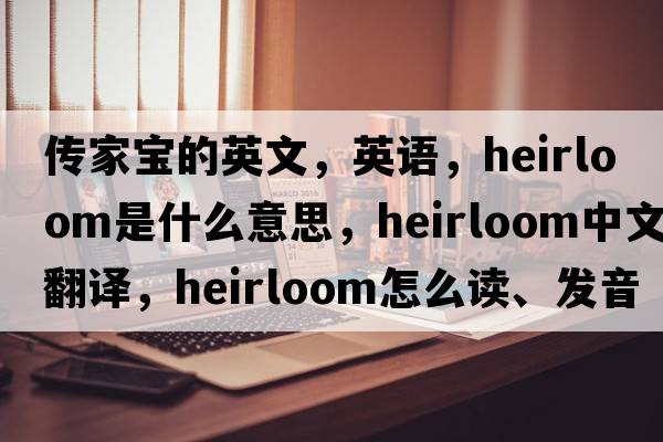 傳家寶的英文，英語(yǔ)，heirloom是什么意思，heirloom中文翻譯，heirloom怎么讀、發(fā)音、用法及例句
