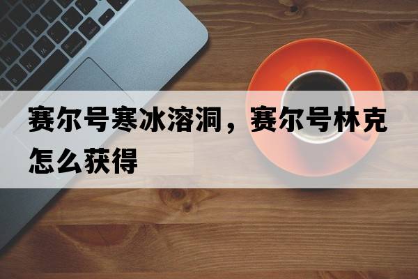賽爾號寒冰溶洞，賽爾號林克怎么獲得
