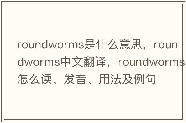 roundworms是什么意思，roundworms中文翻譯，roundworms怎么讀、發(fā)音、用法及例句