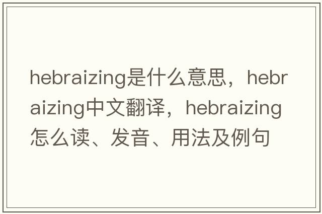 Hebraizing是什么意思，Hebraizing中文翻譯，Hebraizing怎么讀、發(fā)音、用法及例句