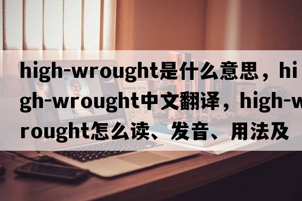high-wrought是什么意思，high-wrought中文翻譯，high-wrought怎么讀、發(fā)音、用法及例句
