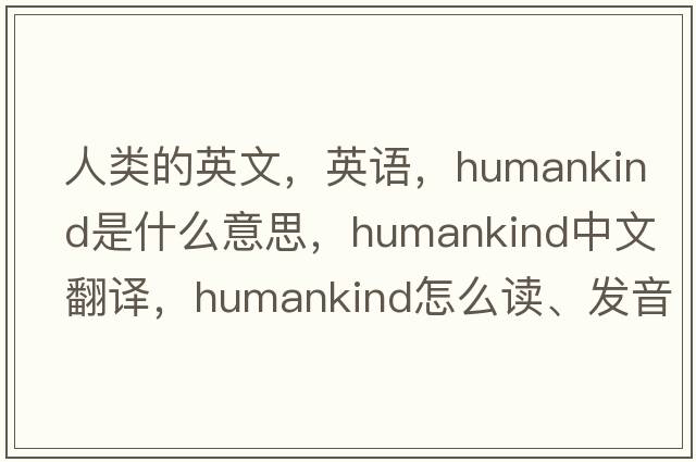 人類(lèi)的英文，英語(yǔ)，humankind是什么意思，humankind中文翻譯，humankind怎么讀、發(fā)音、用法及例句