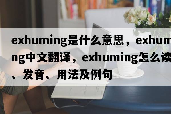 exhuming是什么意思，exhuming中文翻譯，exhuming怎么讀、發(fā)音、用法及例句