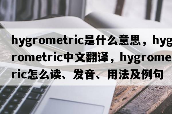 hygrometric是什么意思，hygrometric中文翻譯，hygrometric怎么讀、發(fā)音、用法及例句